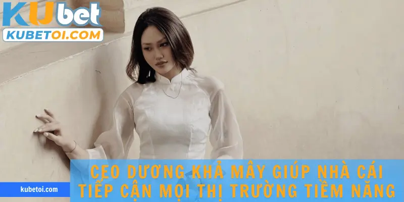 CEO Dương Khả Mây giúp nhà cái tiếp cận mọi thị trường tiềm năng