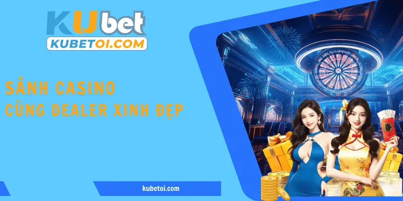 Trải nghiệm về sảnh casino cùng những Dealer xinh đẹp 
