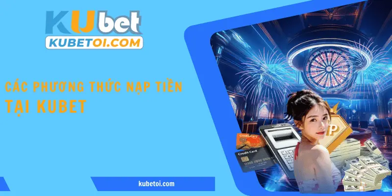 Tìm hiểu đôi nét về các phương thức nạp tiền KuBet
