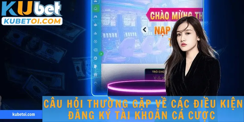 Câu hỏi thường gặp về các điều kiện đăng ký tài khoản cá cược 