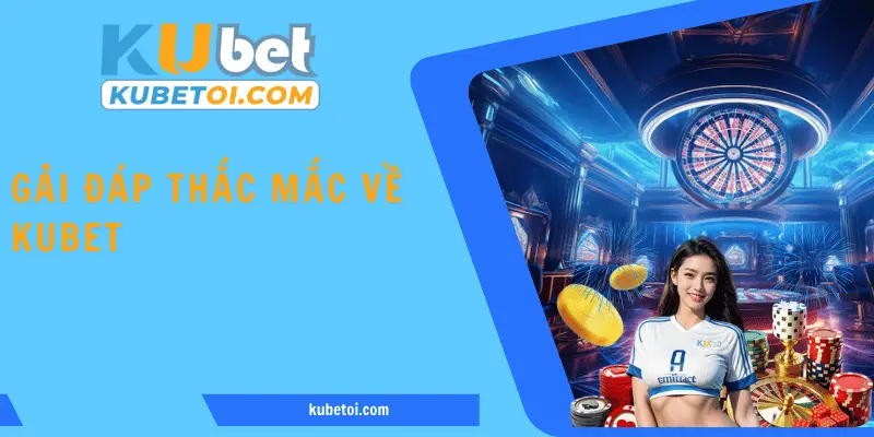Giải đáp một vài thắc mắc có liên quan tới mục giới thiệu Kubet 